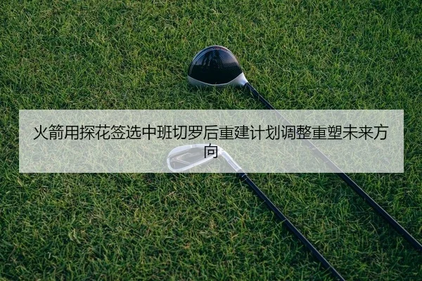 火箭用探花签选中班切罗后重建计划调整重塑未来方向